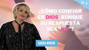 Podcast #5 – Karina Moreno – Cómo confiar en Dios, aunque su respuesta sea “no”