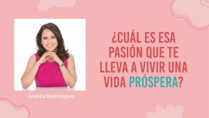Jessica Dominguez – ¿Cuál Es La Pasión Que Lleva Tu Vida a La Prosperidad?