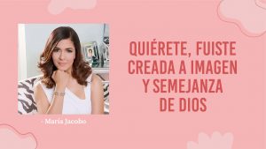 María Jacobo – Quiérete, Fuiste Creada a Imagen y Semejanza de Dios