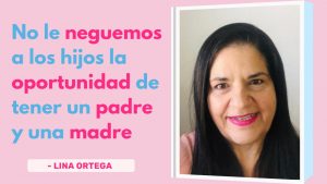 No Le Neguemos a Los Hijos La Oportunidad de Tener Una Madre y Un Padre – Lina Ortega