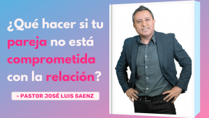 ¿Qué Hacer Si Tu Pareja No Está Comprometida Con La Relación? – Pastor José Luis Sáenz