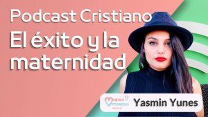 El éxito y la maternidad – Yasmin Yunes | Podcast Cristiano
