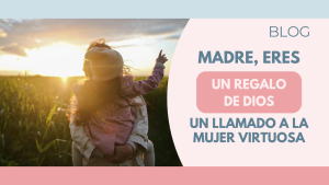Madre, Eres un Regalo de Dios: Un Llamado a la Mujer Virtuosa