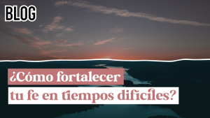 Cómo fortalecer tu fe en tiempos difíciles