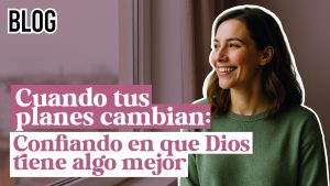 Cuando tus planes cambian: confiando en que Dios tiene algo mejor