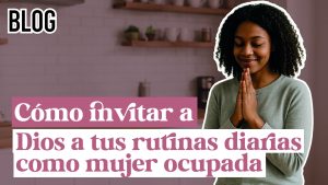 Cómo invitar a Dios a tus rutinas diarias como mujer ocupada