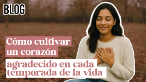 Cómo cultivar un corazón agradecido en cada temporada de la vida