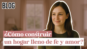 Cómo construir un hogar lleno de fe y amor
