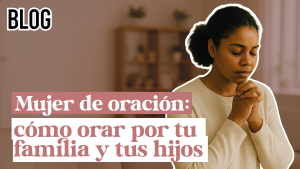 Mujer de oración: cómo orar por tu familia y tus hijos