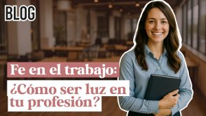 Fe en el trabajo: cómo ser luz en tu profesión