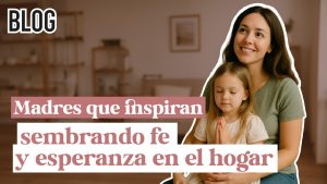 Madres que inspiran: sembrando fe y esperanza en el hogar